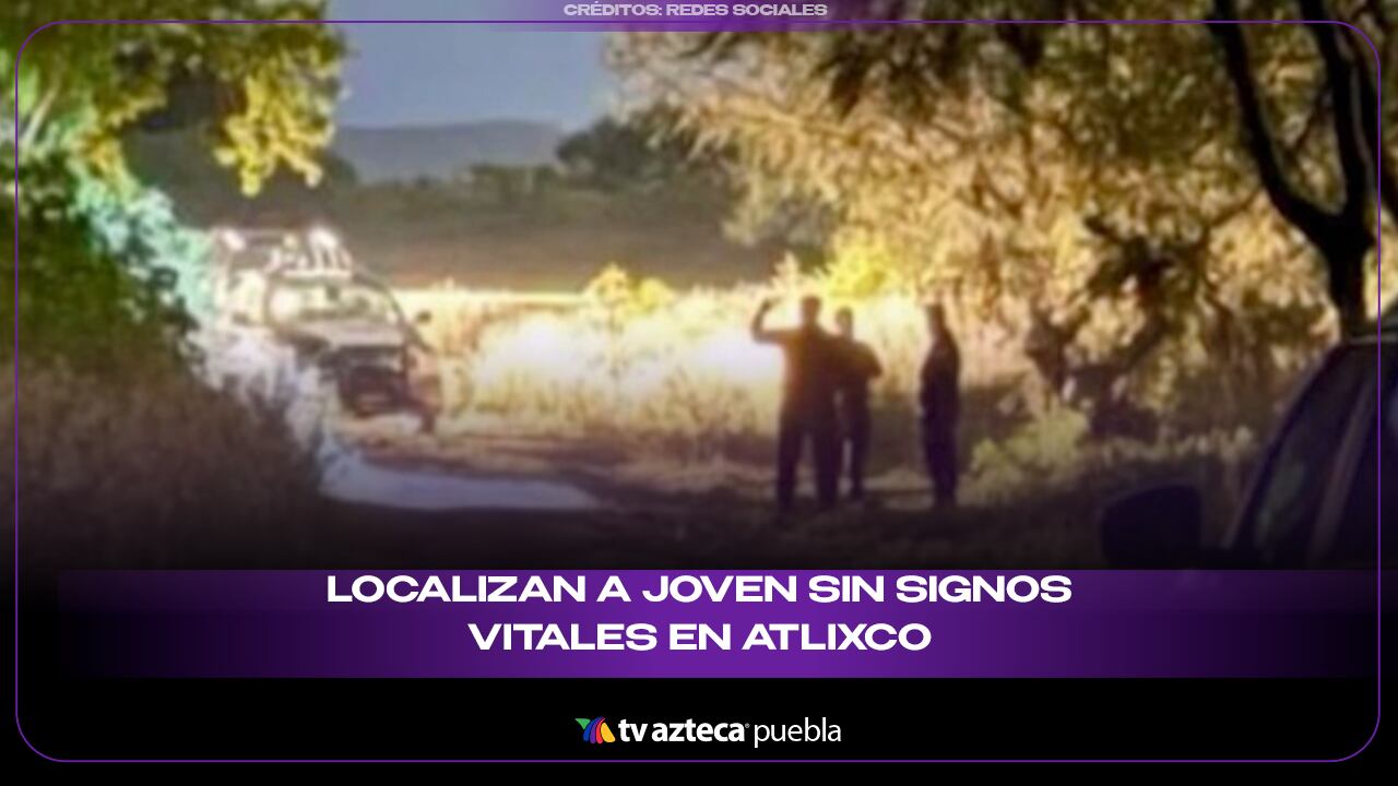 Localizan a joven sin signos vitales en Atlixco